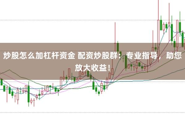 炒股怎么加杠杆资金 配资炒股群：专业指导，助您放大收益！