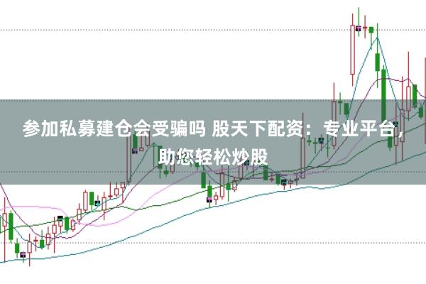 参加私募建仓会受骗吗 股天下配资：专业平台，助您轻松炒股