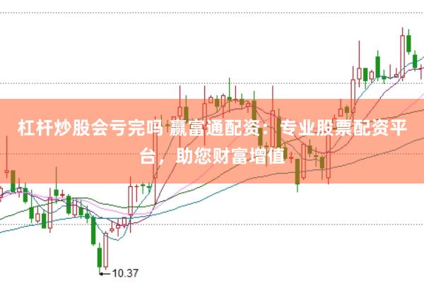 杠杆炒股会亏完吗 赢富通配资：专业股票配资平台，助您财富增值