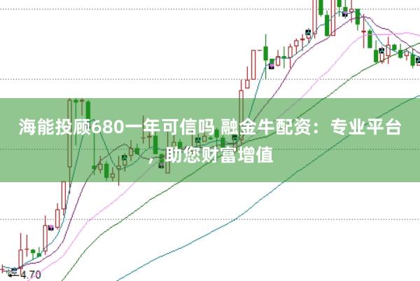 海能投顾680一年可信吗 融金牛配资：专业平台，助您财富增值