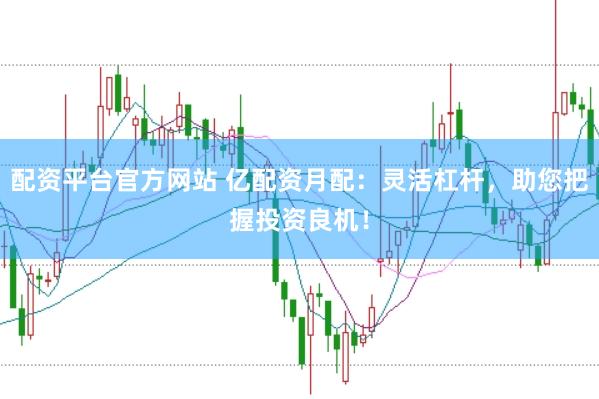 配资平台官方网站 亿配资月配：灵活杠杆，助您把握投资良机！