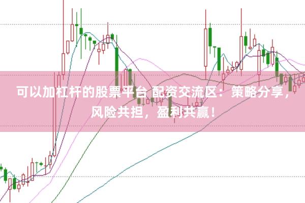 可以加杠杆的股票平台 配资交流区：策略分享，风险共担，盈利共赢！