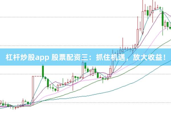 杠杆炒股app 股票配资三:抓住机遇,放大收益!