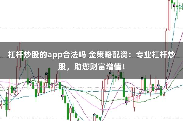 杠杆炒股的app合法吗 金策略配资：专业杠杆炒股，助您财富增值！