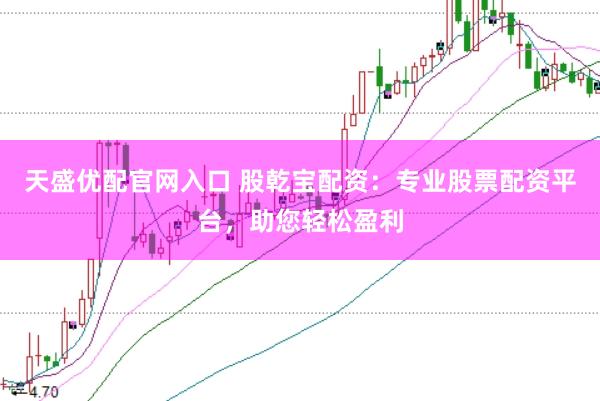 天盛优配官网入口 股乾宝配资：专业股票配资平台，助您轻松盈利