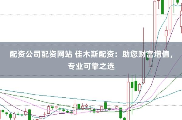 配资公司配资网站 佳木斯配资：助您财富增值，专业可靠之选