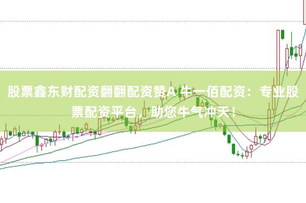 股票鑫东财配资翻翻配资赞A 牛一佰配资：专业股票配资平台，助您牛气冲天！