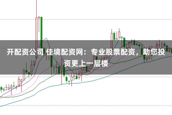 开配资公司 佳境配资网：专业股票配资，助您投资更上一层楼