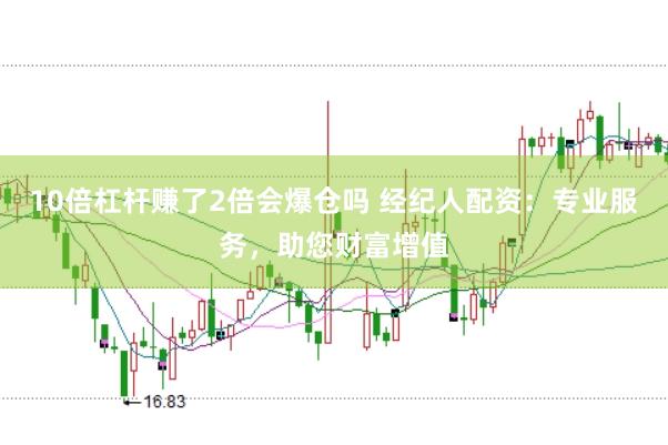 10倍杠杆赚了2倍会爆仓吗 经纪人配资：专业服务，助您财富增值
