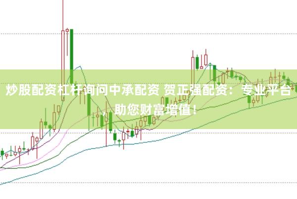 炒股配资杠杆询问中承配资 贺正强配资：专业平台，助您财富增值！