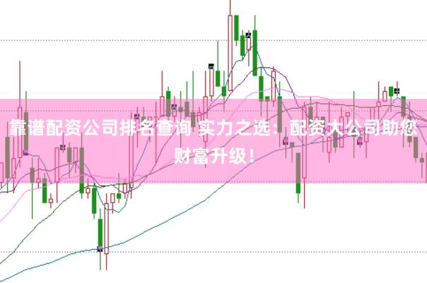 靠谱配资公司排名查询 实力之选：配资大公司助您财富升级！