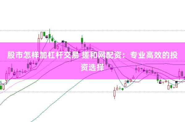 股市怎样加杠杆交易 搓和网配资：专业高效的投资选择
