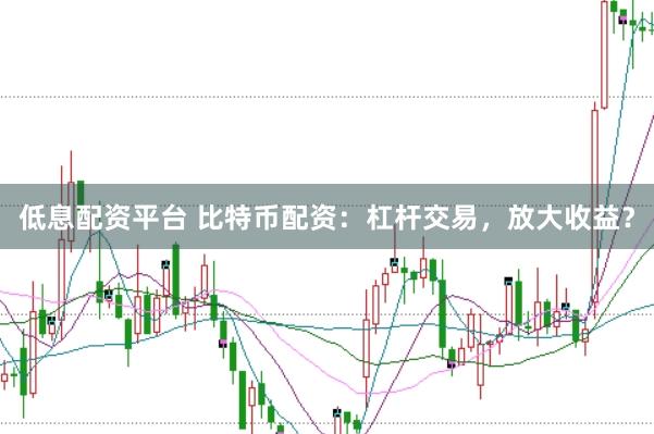 低息配资平台 比特币配资：杠杆交易，放大收益？
