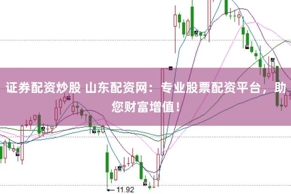 证券配资炒股 山东配资网：专业股票配资平台，助您财富增值！