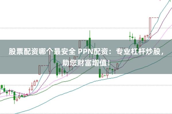 股票配资哪个最安全 PPN配资：专业杠杆炒股，助您财富增值！