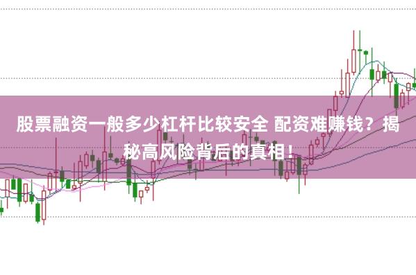 股票融资一般多少杠杆比较安全 配资难赚钱？揭秘高风险背后的真相！