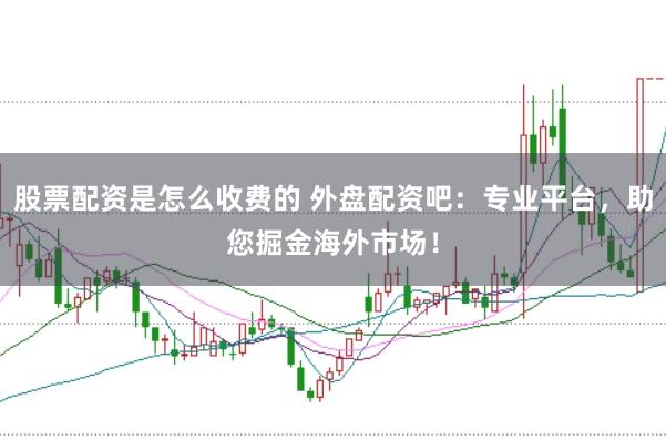 股票配资是怎么收费的 外盘配资吧:专业平台,助您掘金海外市场!