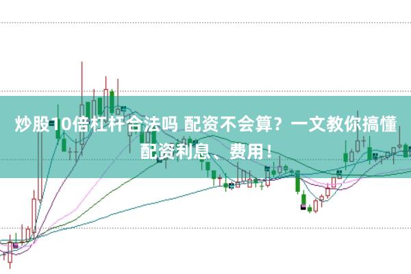 炒股10倍杠杆合法吗 配资不会算？一文教你搞懂配资利息、费用！