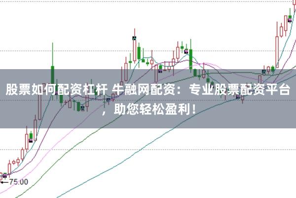 股票如何配资杠杆 牛融网配资：专业股票配资平台，助您轻松盈利！