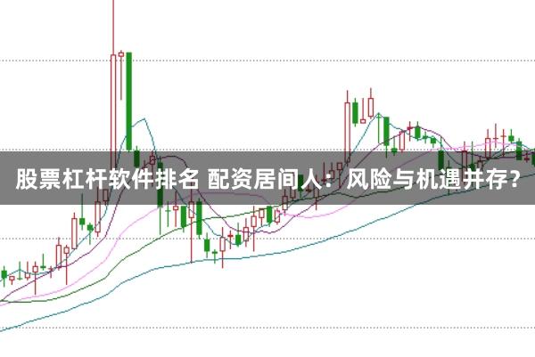 股票杠杆软件排名 配资居间人：风险与机遇并存？