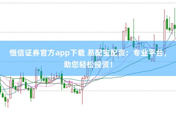 恒信证券官方app下载 易配宝配资：专业平台，助您轻松投资！