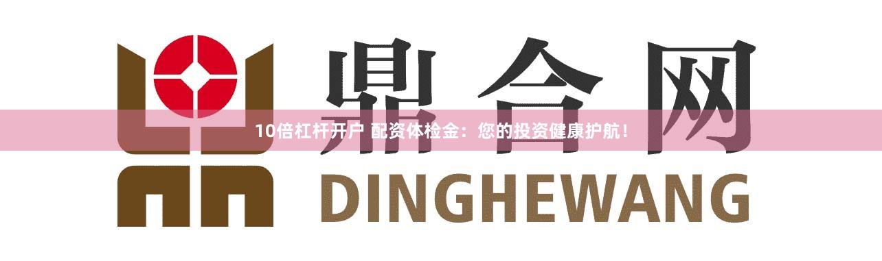 10倍杠杆开户 配资体检金：您的投资健康护航！