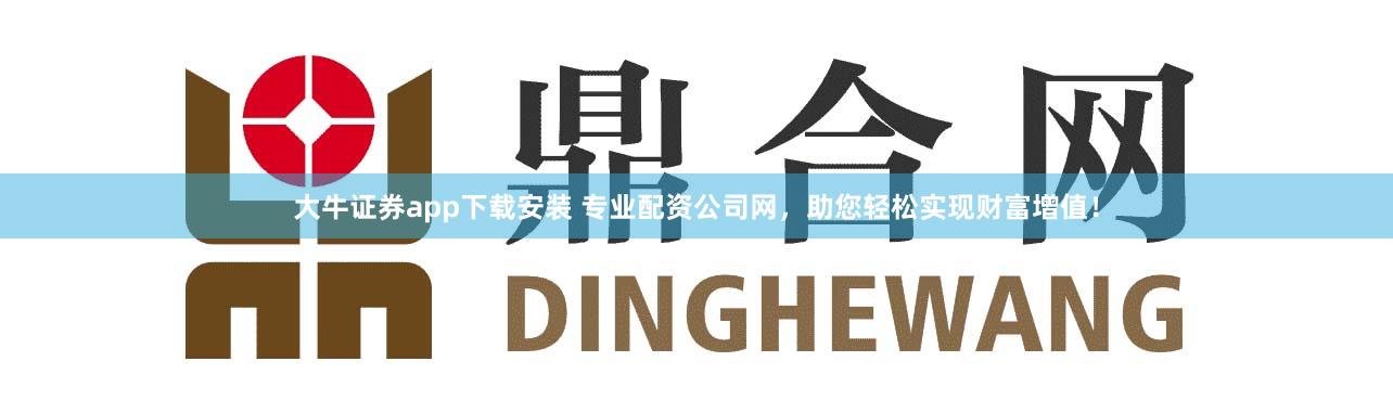 大牛证券app下载安装 专业配资公司网,助您轻松实现财富增值!