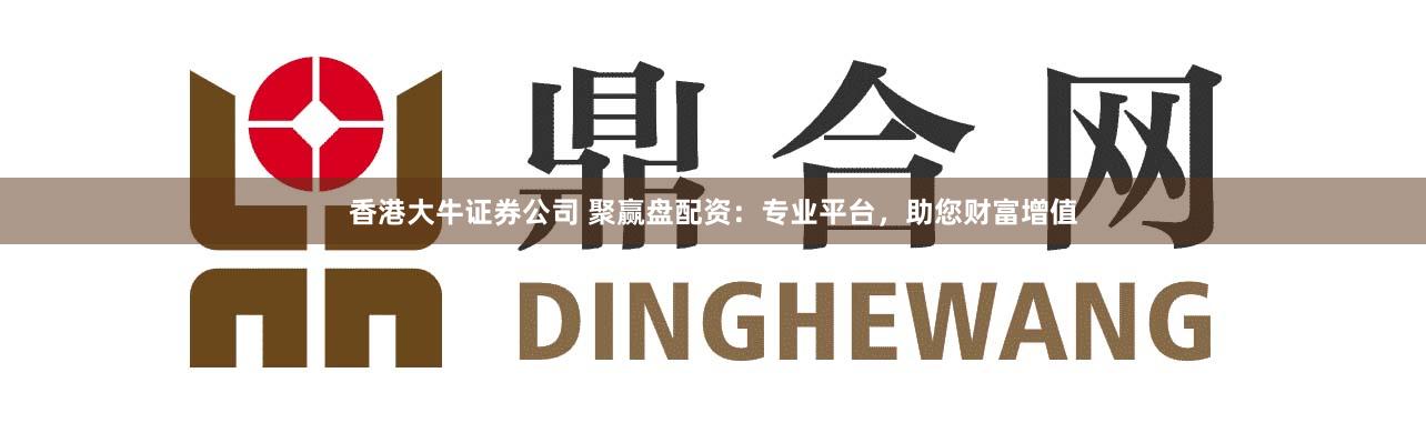 香港大牛证券公司 聚赢盘配资：专业平台，助您财富增值