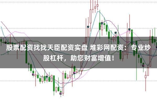 股票配资找找天臣配资实盘 堆彩网配资：专业炒股杠杆，助您财富增值！
