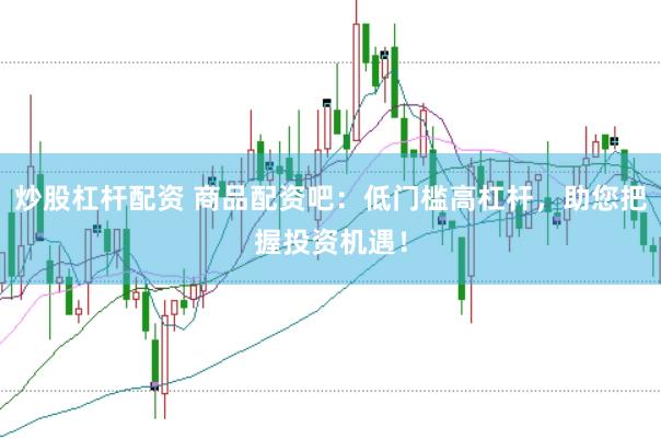 炒股杠杆配资 商品配资吧:低门槛高杠杆,助您把握投资机遇!