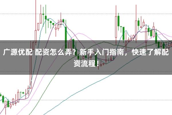 广源优配 配资怎么弄？新手入门指南，快速了解配资流程！