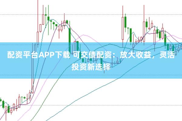 配资平台APP下载 可交债配资：放大收益，灵活投资新选择