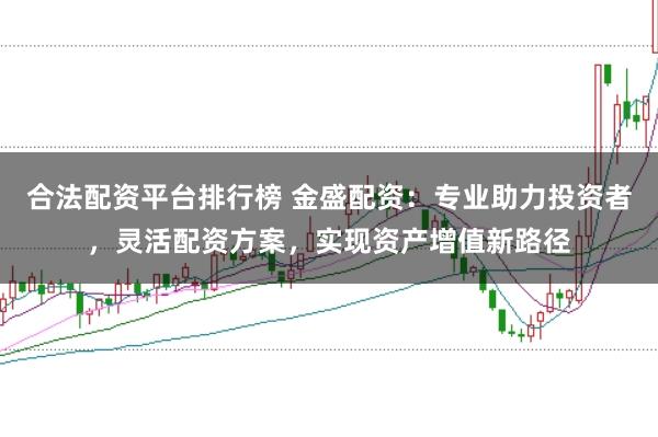 合法配资平台排行榜 金盛配资：专业助力投资者，灵活配资方案，实现资产增值新路径