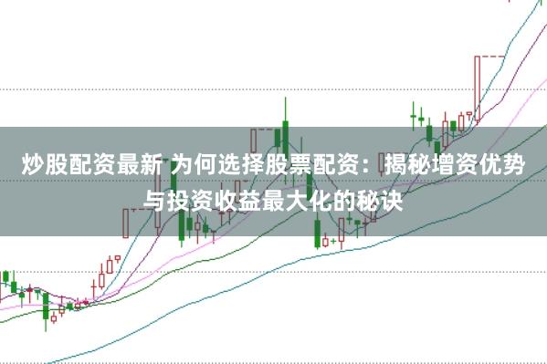 炒股配资最新 为何选择股票配资：揭秘增资优势与投资收益最大化的秘诀