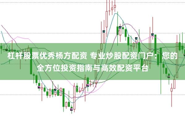 杠杆股票优秀杨方配资 专业炒股配资门户：您的全方位投资指南与高效配资平台