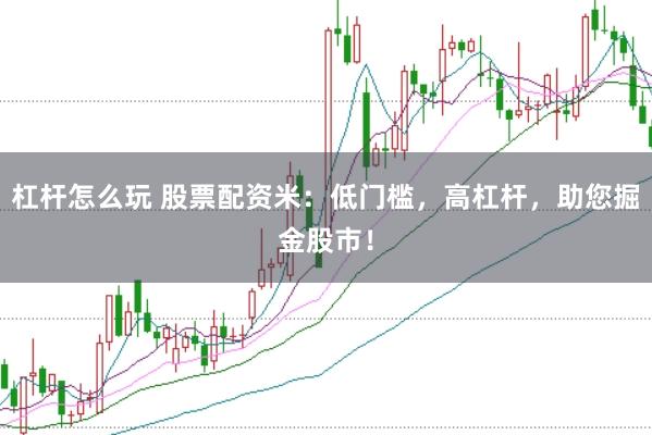 杠杆怎么玩 股票配资米：低门槛，高杠杆，助您掘金股市！