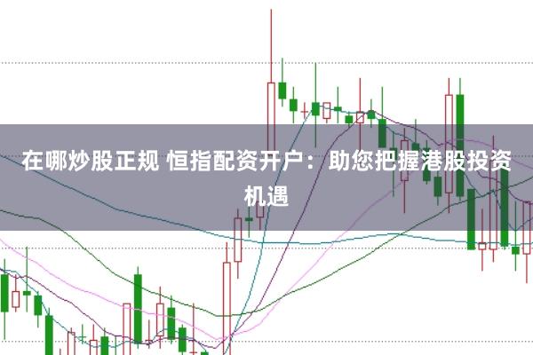 在哪炒股正规 恒指配资开户：助您把握港股投资机遇