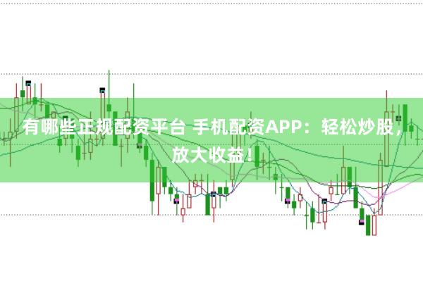 有哪些正规配资平台 手机配资APP:轻松炒股,放大收益!