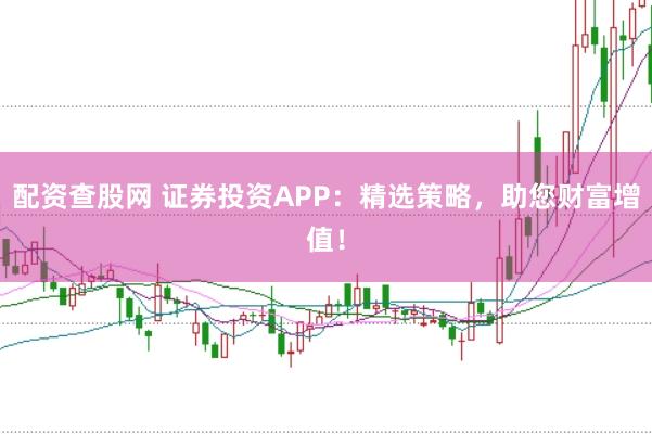 配资查股网 证券投资APP：精选策略，助您财富增值！