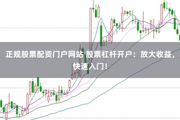正规股票配资门户网站 股票杠杆开户：放大收益，快速入门！