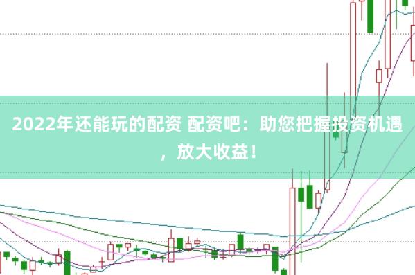 2022年还能玩的配资 配资吧：助您把握投资机遇，放大收益！