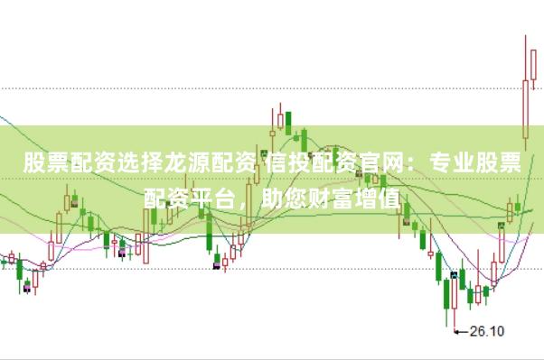 股票配资选择龙源配资 信投配资官网：专业股票配资平台，助您财富增值
