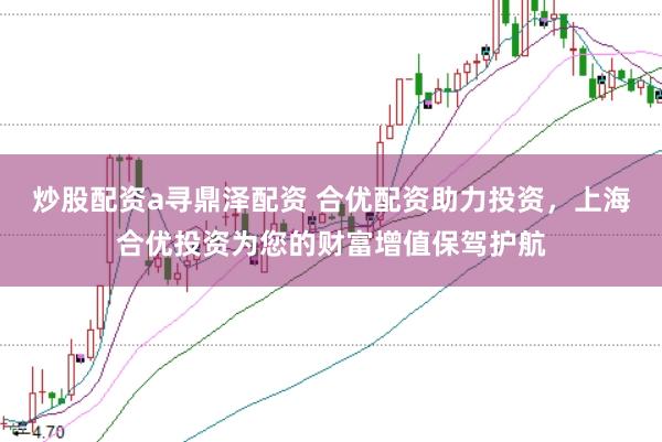 炒股配资a寻鼎泽配资 合优配资助力投资，上海合优投资为您的财富增值保驾护航