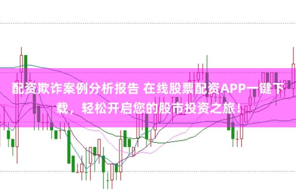 配资欺诈案例分析报告 在线股票配资APP一键下载，轻松开启您的股市投资之旅！