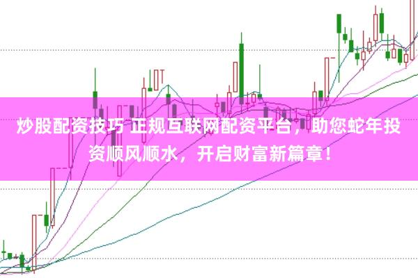 炒股配资技巧 正规互联网配资平台，助您蛇年投资顺风顺水，开启财富新篇章！