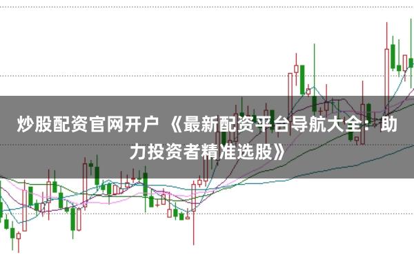 炒股配资官网开户 《最新配资平台导航大全：助力投资者精准选股》