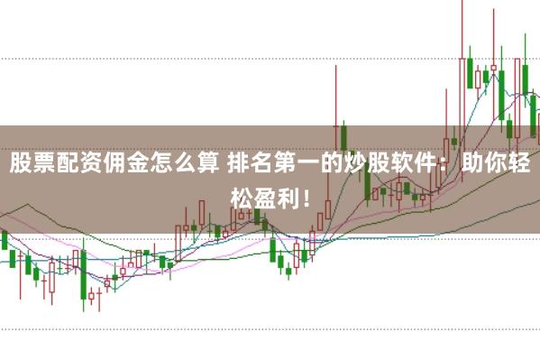 股票配资佣金怎么算 排名第一的炒股软件：助你轻松盈利！