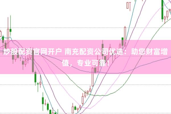 炒股配资官网开户 南充配资公司优选：助您财富增值，专业可靠！