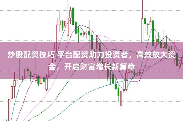 炒股配资技巧 平台配资助力投资者，高效放大资金，开启财富增长新篇章
