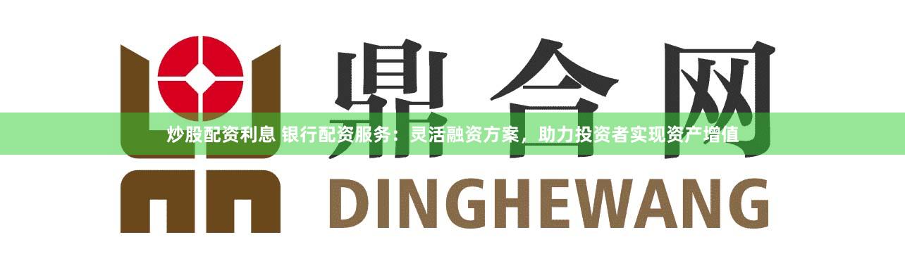 炒股配资利息 银行配资服务：灵活融资方案，助力投资者实现资产增值